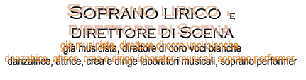 Soprano lirico  e  direttore di Scena gi musicista, direttore di coro voci bianche danzatrice, attrice, crea e dirige laboratori musicali, soprano performer